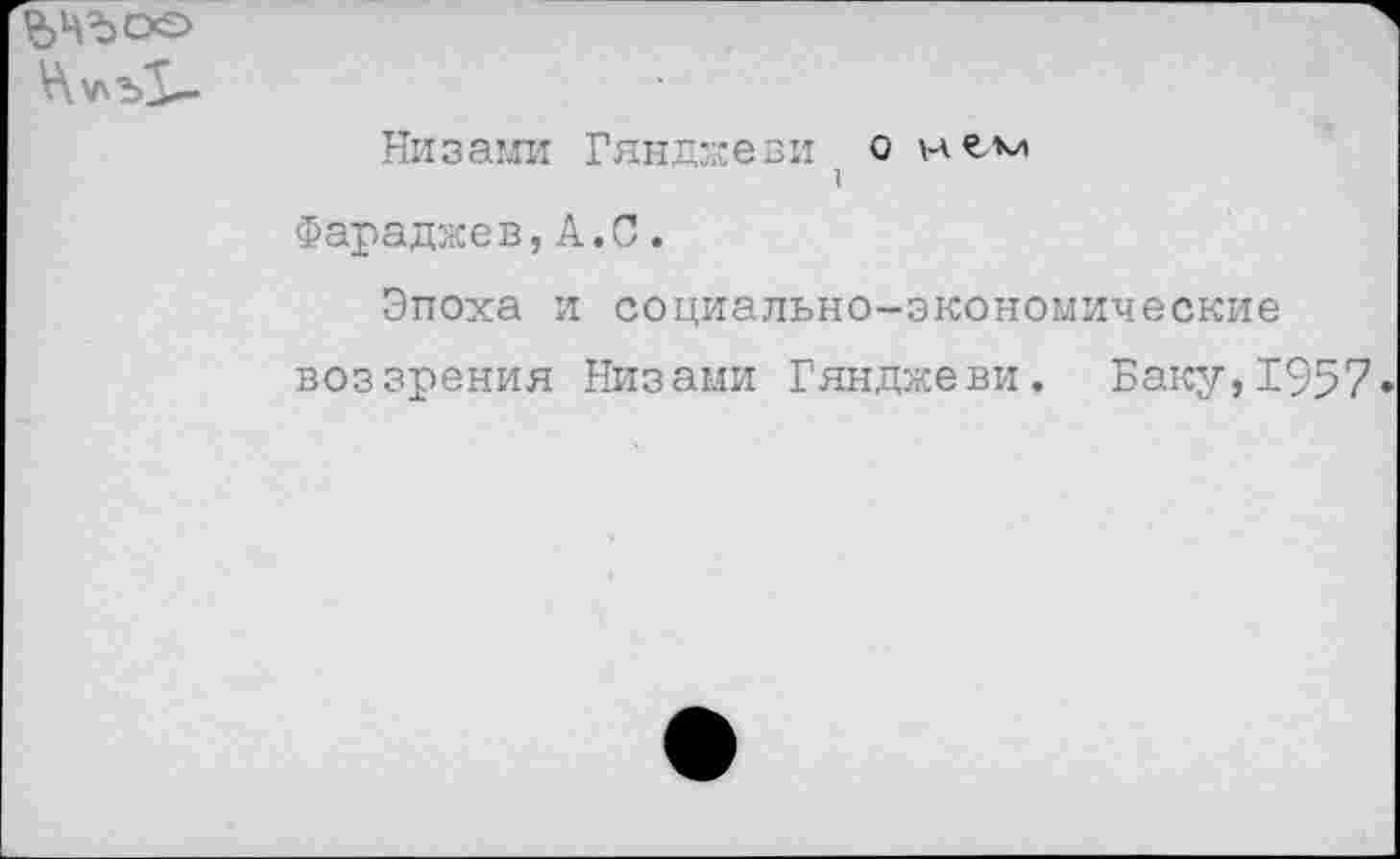 ﻿Низами Гянджеви о нем I
Фараджев,А.С.
Эпоха и социально-экономические
воззрения Низами Гянджеви. Баку,1957